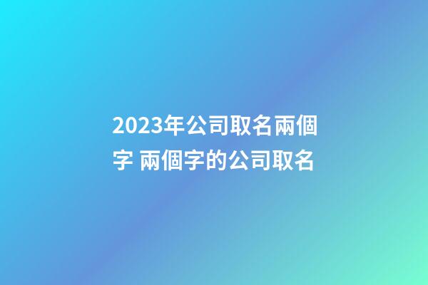 2023年公司取名兩個字 兩個字的公司取名-第1張-公司起名-玄機派